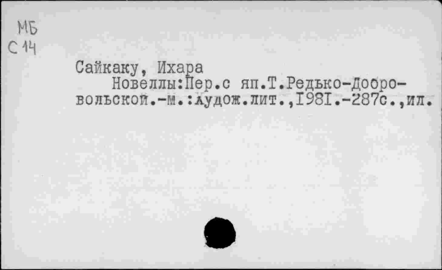 ﻿МБ
14
Сайкаку, Ихара
Новеллы:Пер.с яп.Т.Редько-Дооро-вольскои.-м.:лудож.лит.,1981.-287с.,ил.